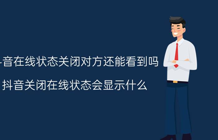 抖音在线状态关闭对方还能看到吗 抖音关闭在线状态会显示什么？